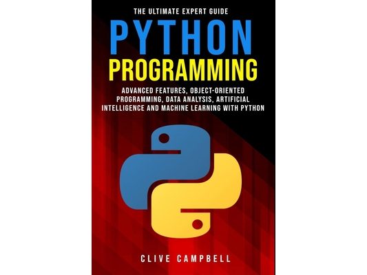 Python Programming: The Ultimate Expert Guide: Advanced Features, Object-Oriented Programming, Data Analysis, Artificial Intelligence and