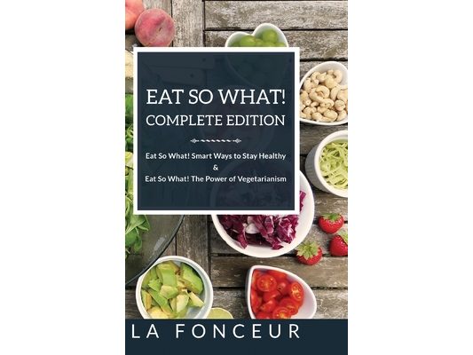Eat So What! Complete Edition: Book 1 and 2: Eat So What! Smart Ways to Stay Healthy & The Power of Vegetarianism