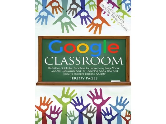 Google Classroom: Definitive Guide for Teachers to Learn Everything About Google Classroom and Its Teaching Apps. Tips and Tricks to Improve Lessons'