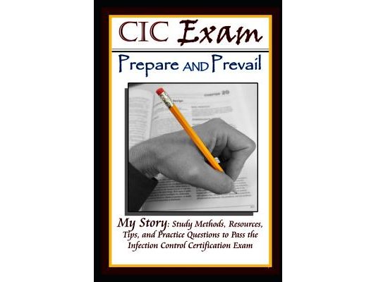 CIC Exam Prepare and Prevail: Study Methods, Resources, Tips and Practice Questions to Pass the Infection Control Certification Exam