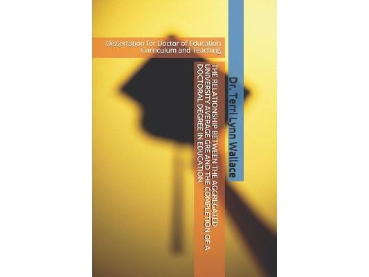 The Relationship Between the Aggregated University Average GRE and the Completion of a Doctoral Degree in Education: Dissertation for Doctor of Educat