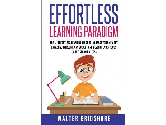 Effortless Learning Paradigm: The #1 Effortless Learning Guide To Increase Your Memory Capacity, Overcome Any Subject And Develop Laser Sharp Focus