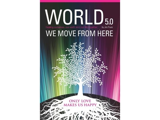 World 5.0 - We Move From Here: Healing Ourselves, Our Earth and Our Lives Together