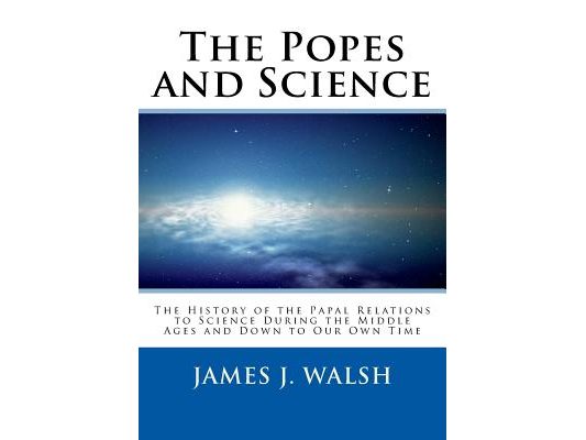 The Popes and Science: The History of the Papal Relations to Science During the Middle Ages and Down to Our Own Time