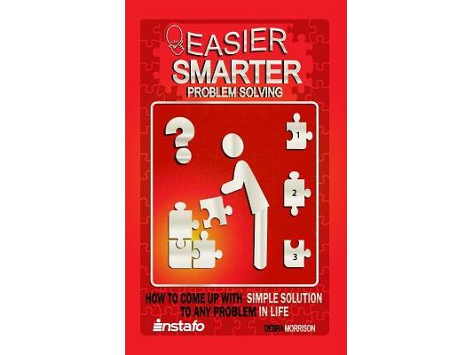 Easier, Smarter Problem Solving: How to Come Up with Simple Solutions to Any Problem in Life