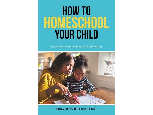 How to Homeschool Your Child: Success Stories from Moms, Dads & Students