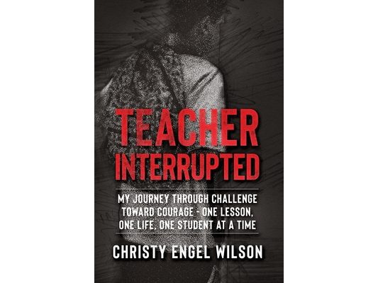 Teacher Interrupted: My Journey Through Challenge Toward Courage - One Lesson, One Life, One Student at a Time