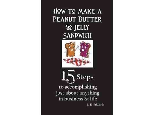 How to Make a Peanut Butter & Jelly Sandwich: 15 Steps to accomplishing just about anything in business & life