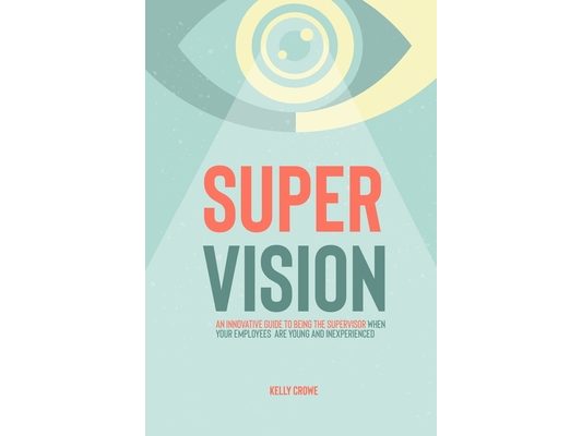 Supervision: An Innovative Guide to Being the Supervisor When Your Employees Are Young and Inexperienced