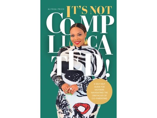 It's Not Complicated: Self Help Guide For Mother's Navigating The Obstacles of Co-Parenting