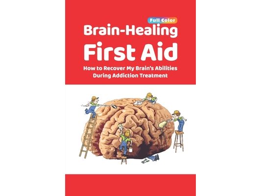 Brain-Healing First Aid: How to Recover My Brain's Abilities During Addiction Treatment (Full-Color Edition)
