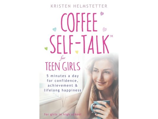 Coffee Self-Talk for Teen Girls: 5 Minutes a Day for Confidence, Achievement & Lifelong Happiness