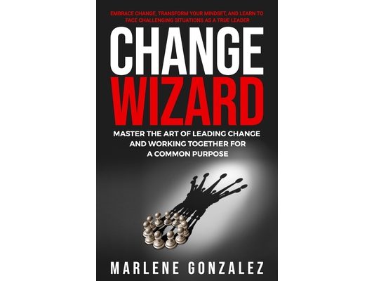 Change Wizard: Master the Art of Leading Change and Working Together for a Common Purpose