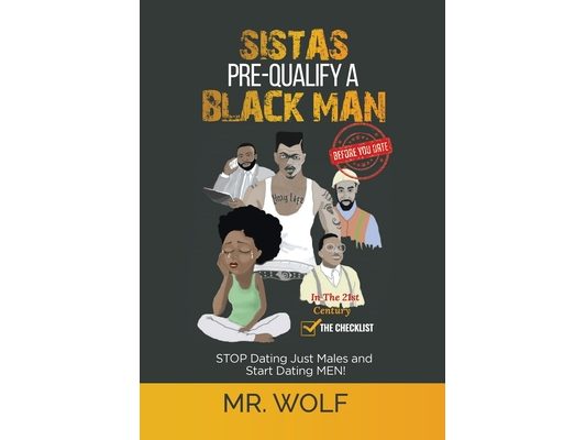 SISTAS PRE-QUALIFY A BLACK MAN In The 21st CENTURY BEFORE YOU DATE: STOP Dating Just Males and Start Dating MEN!