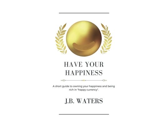 Have Your Happiness: A short guide to owning your happiness and being rich in "happy currency".