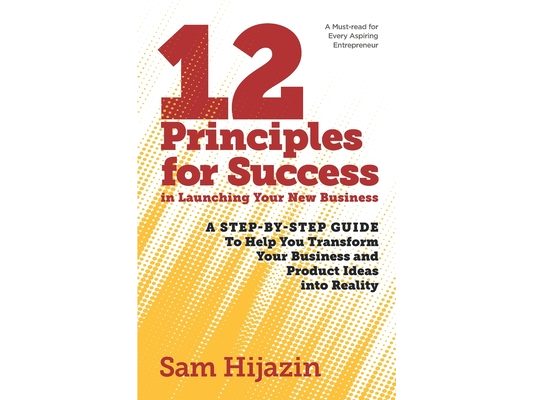 12 Principles for Success in Launching Your New Business: A Step-by-Step Guide That Will Help You Transform Your Business and Product Ideas into Reali