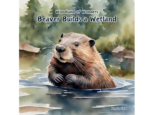 Beaver Builds a Wetland: Beaver Builds a Wetland: Woodland of Wonders Series: A young beaver uses its skills to create a dam that transforms a simple