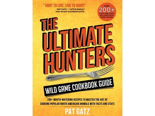 The Ultimate Hunters Wild Game Cookbook Guide: 200+ Mouth-Watering Recipes to Master the Art of Cooking Popular North American Animals with Facts and