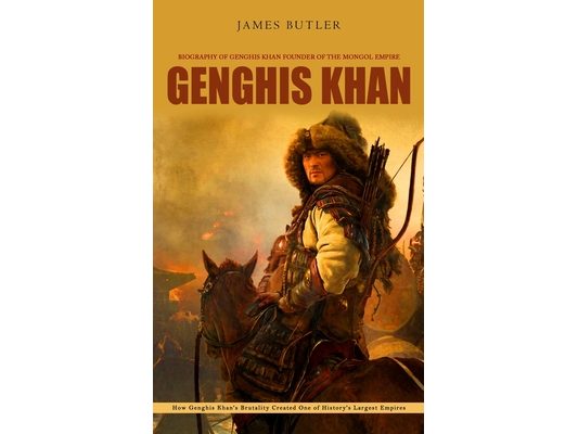Genghis Khan: Biography of Genghis Khan Founder of the Mongol Empire (How Genghis Khan's Brutality Created One of History's Largest Empires)