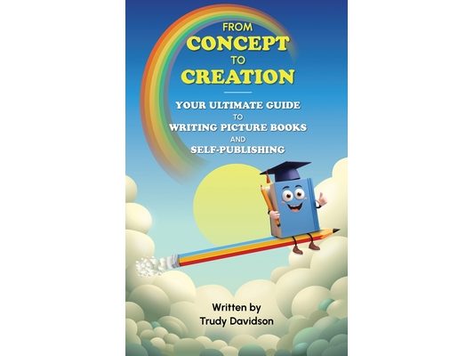 From Concept to Creation Your Ultimate Guide to Writing Picture Books and Self-Publishing: An essential how to guide for creating captivating picture