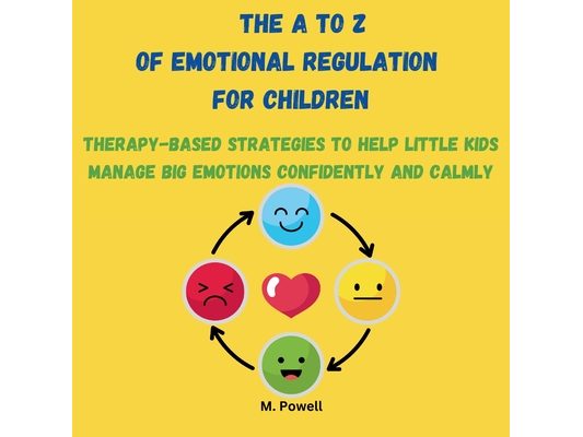 The A to Z of Emotional Regulation for Children: Therapy-Based Strategies to Help Little Kids Manage Big Emotions Confidently and Calmly