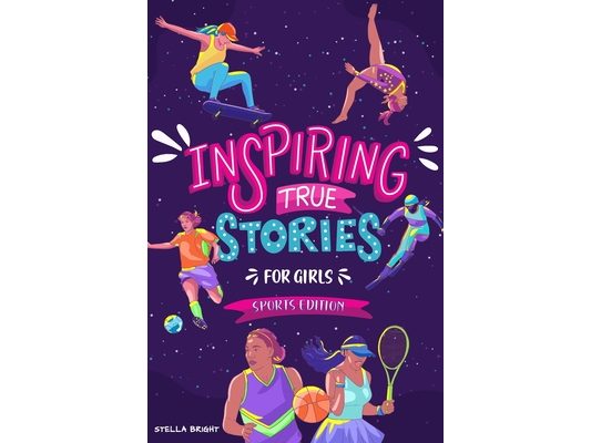 Inspiring True Stories for Girls - Sports Edition: Explore the Amazing Journeys of 15 Incredible Female Athletes - with Valuable Life Lessons to Inspi