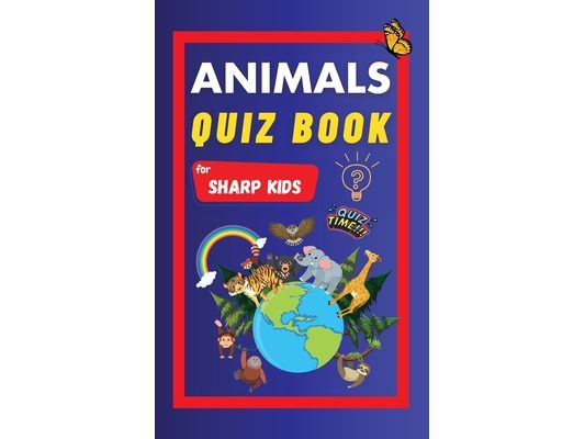 Animals Quiz Book For Sharp Kids: Test Your Children's Knowledge Of Animals Challenging Multiple Choice Questions A Great Quiz Book For Kids Ages 6 -