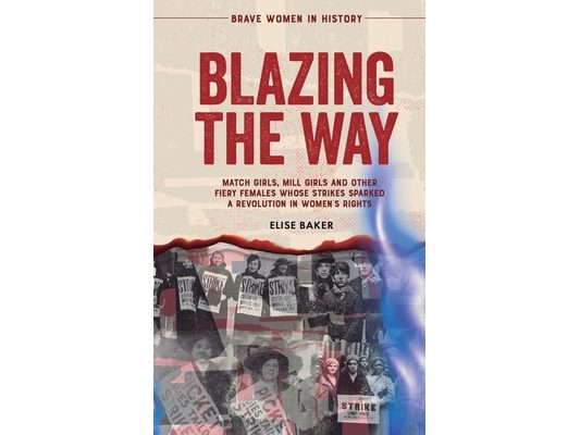Blazing the Way: Match Girls, Mill Girls and Other Fiery Females Whose Strikes Sparked a Revolution in Women's Rights