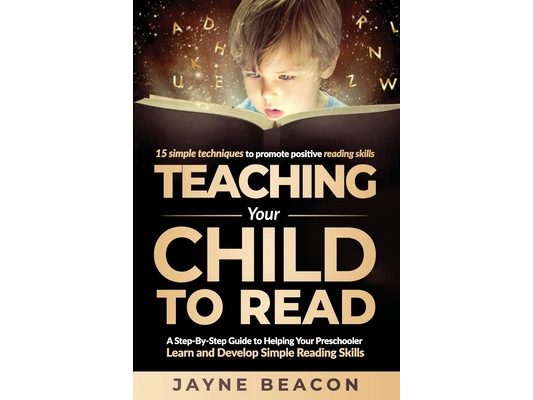 Teaching Your Child To Read: A Step By Step Guide To Helping Your Preschooler Learn And Develop Simple Reading Skills