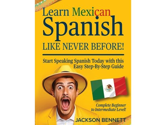 Learn Mexican Spanish Like Never Before!: Start Speaking Spanish Today with this Easy Step-By-Step Guide - Complete Beginner to Intermediate Level!