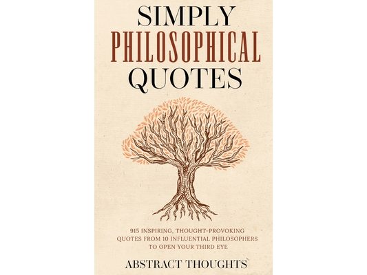 Simply Philosophical Quotes: 915 Inspiring, Thought-Provoking Quotes from 10 Influential Philosophers to Open Your Third Eye