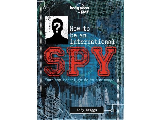 Lonely Planet Kids How to Be an International Spy: Crack Fiendish Codes & Solve Puzzles Get the Scoop on the Biggest Agencies & Coolest Gadgets Become