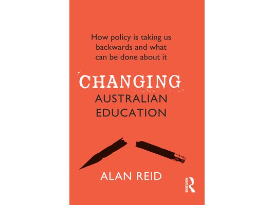 Changing Australian Education: How policy is taking us backwards and what can be done about it