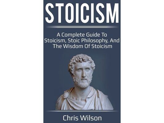 Stoicism: A Complete Guide to Stoicism, Stoic Philosophy, and the Wisdom of Stoicism