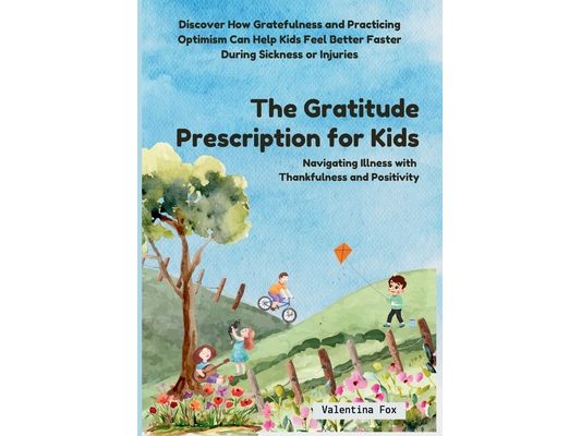 The Gratitude Prescription for Kids: Navigating Illness with Thankfulness and Positivity-Discover How Gratefulness and Practicing Optimism Can Help Ki