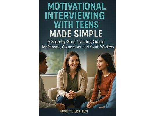 Motivational Interviewing with Teens Made Simple: A Step-by-Step Training Guide for Parents, Counselors, and Youth Workers