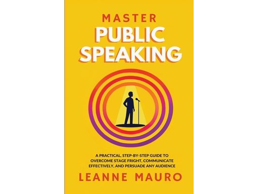 Master Public Speaking: A practical, step-by-step guide to Overcome Stage Fright, Communicate Effectively, and Persuade any Audience.