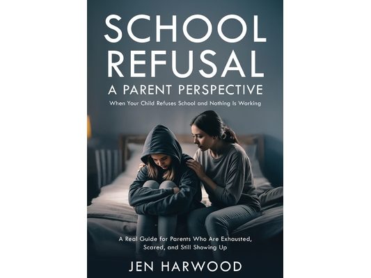 School Refusal - A Parent Perspective: When Your Child Refuses School and Nothing is Working