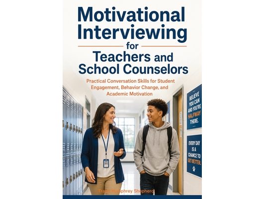Motivational Interviewing for Teachers and School Counselors: Practical Conversation Skills for Student Engagement, Behavior Change, and Academic Moti