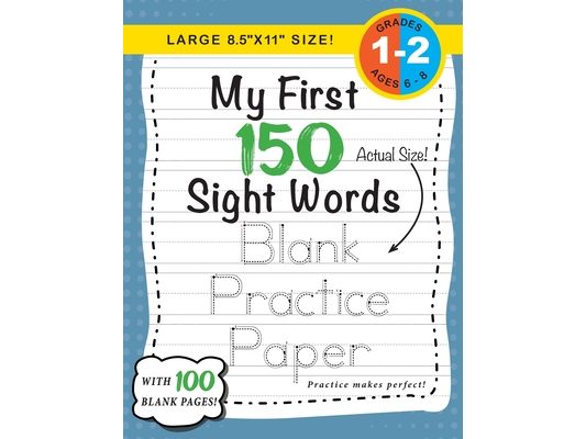 My First 150 Sight Words Blank Practice Paper (Large 8.5"x11" Size!): (Ages 6-8) 100 Pages of Blank Practice Paper! (Companion to My First 150 Sight W