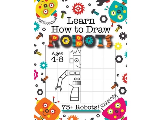 Learn How to Draw Robots: (Ages 4-8) Finish The Picture Robot Drawing Grid Activity Book for Kids with 75+ Unique Robot Drawings (How to Draw Book)