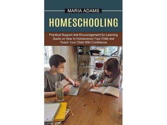 Homeschooling: Guide on How to Homeschool Your Child and Teach Your Child With Confidence (Practical Support and Encouragement for Learning)