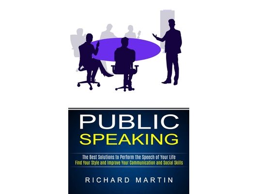 Public Speaking: The Best Solutions to Perform the Speech of Your Life (Find Your Style and Improve Your Communication and Social Skills)