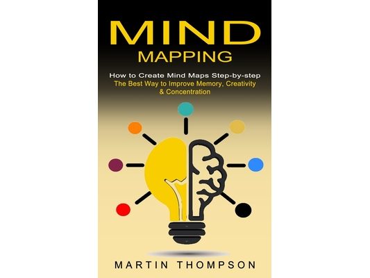Mind Mapping: How to Create Mind Maps Step-by-step (The Best Way to Improve Memory, Creativity, Concentration & More)