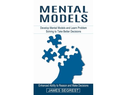 Mental Models: Enhanced Ability to Reason and Make Decisions (Develop Mental Models and Learn Problem Solving to Take Better Decisions)