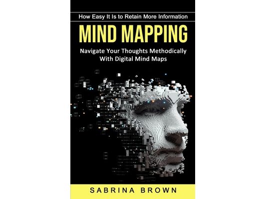 Mind Mapping: How Easy It Is to Retain More Information (Navigate Your Thoughts Methodically With Digital Mind Maps)
