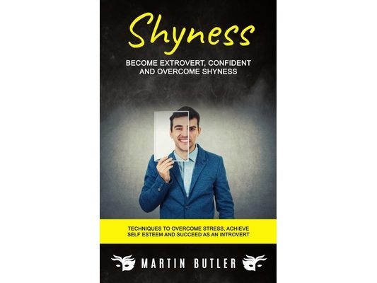 Shyness: Become Extrovert, Confident And Overcome Shyness (Techniques To Overcome Stress, Achieve Self Esteem And Succeed As An Introvert)