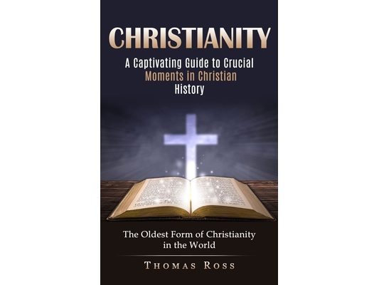 Christianity: A Captivating Guide to Crucial Moments in Christian History (The Oldest Form of Christianity in the World)