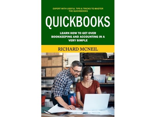 Quickbooks: Expert With Useful Tips & Tricks to Master the Quickbooks (Learn How to Get Over Bookkeeping and Accounting in a Very Simple)