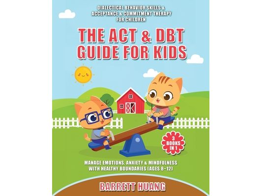 The ACT & DBT Guide for Kids (3 Books in 1): Dialectical Behavior Skills & Acceptance & Commitment Therapy for Children to Manage Emotions, Anxiety &